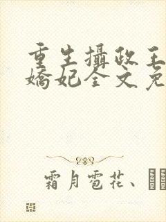 重生摄政王的小娇妃全文免费阅读