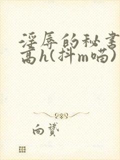 淫辱的秘书调教高h(抖m喵)