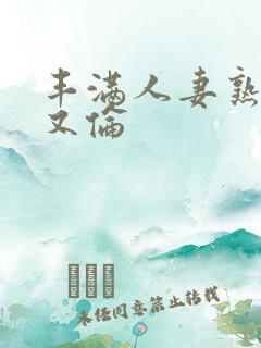 丰满人妻熟妇乱又伦