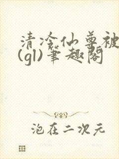 清冷仙尊被囚记(gl)笔趣阁