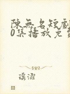 陈无名短剧110集播放免费观看