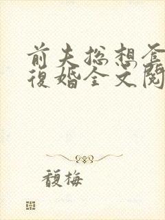 前夫总想套路我复婚全文阅读免费