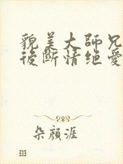 貌美大师兄重生后断情绝爱了笔趣
