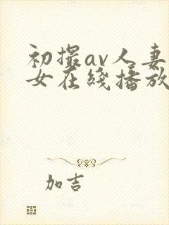 初撮av人妻熟女在线播放