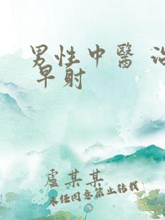 男性中医 治疗 早射
