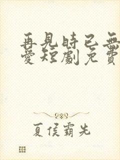 再见时已无恨无爱短剧免费观看全集高清在线