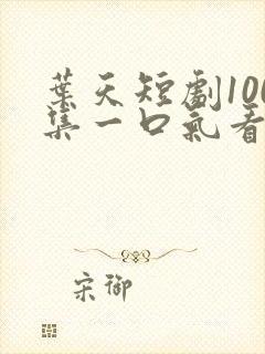叶天短剧100集一口气看完