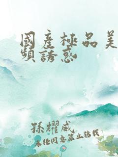 国产极品美女视频诱惑