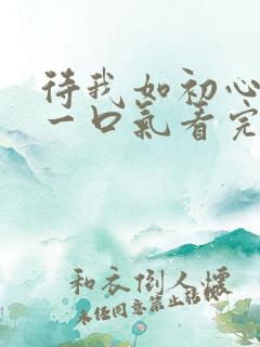 待我如初心短剧一口气看完
