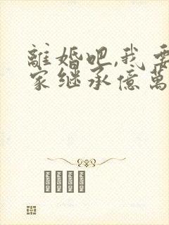 离婚吧,我要回家继承亿万家产了