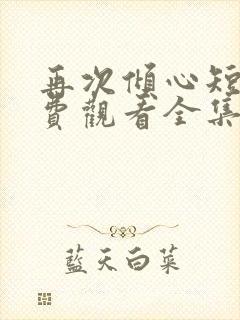 再次倾心短剧免费观看全集高清