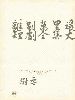 离别万里遥无期短剧全集大结局