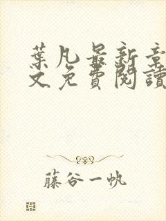 叶凡最新章节全文免费阅读无弹窗