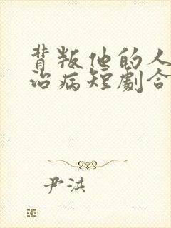 背叛他的人求他治病短剧合集