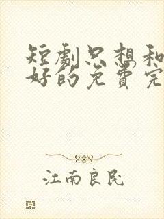 短剧只想和你好好的免费完整版