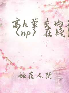 高h荤爽肉欲文〈np〉在线阅读
