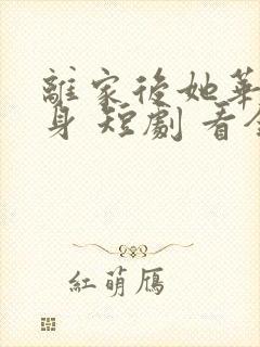 离家后她华丽转身 短剧 看全集