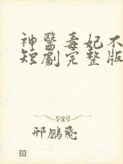 神医毒妃不好惹短剧完整版免费看