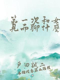 第一次和女孩子见面聊什么话题比较好