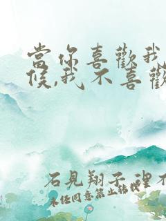 当你喜欢我的时候,我不喜欢你,当你