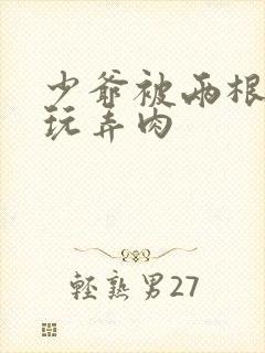 少爷被两根双龙玩弄肉