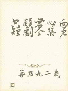 只愿君心向我心短剧全集免费观看