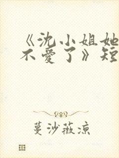 《沈小姐她真的不爱了》短剧