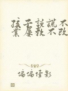 孩子说谎不写作业屡教不改怎么办