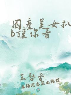 国产美女扒开bb让你看