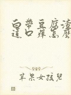 白带豆腐渣状阴道口痒怎么回事