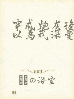穿成炮灰后反派以为我深爱他