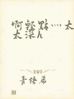 啊轻点灬太粗嗯太深h