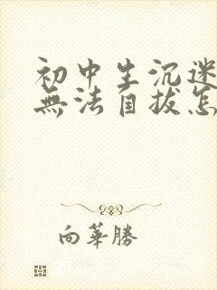 初中生沉迷游戏无法自拔怎麽办