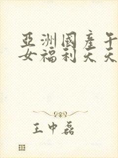 亚洲国产午夜美女福利天天看