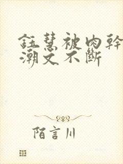 钰慧被肉干高h潮文不断