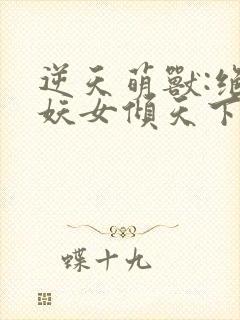 逆天萌兽:绝世妖女倾天下免费完整版