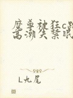 魔尊被狂c躁到高潮失禁眠春浅