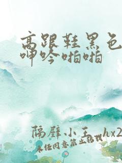 高跟鞋黑色丝袜呻吟啪啪