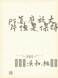 ps怎么放大图片但是保持清晰度