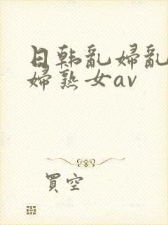 日韩乱妇乱女熟妇熟女av