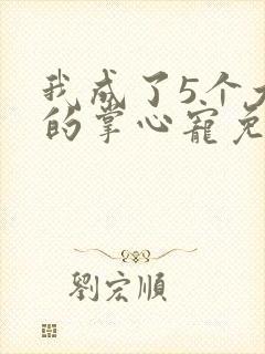我成了5个大佬的掌心宠免费漫画