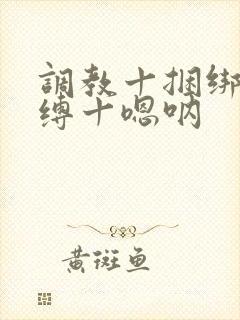 调教十捆绑十束缚十嗯呐