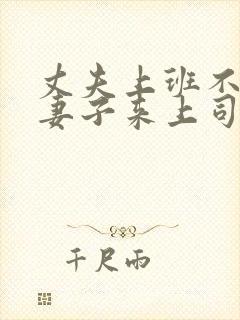 丈夫上班不在家妻子来上司来