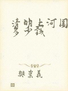 清明上河图真迹多少钱
