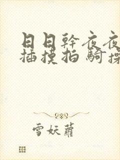 日日干夜夜干夜插摸拍 骑操