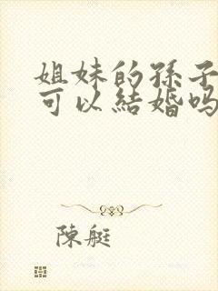 姐妹的孙子孙女可以结婚吗