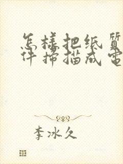 怎样把纸质的文件扫描成电子版