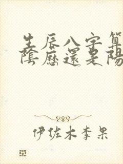 生辰八字算命按阴历还是阳历