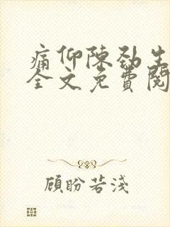 痛仰陈劲生小说全文免费阅读无删减