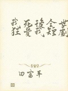 我死后全世界疯狂爱我短剧免费观看